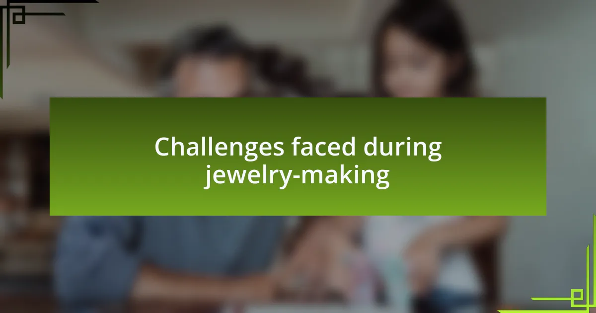 Challenges faced during jewelry-making